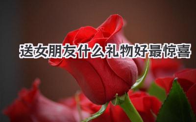 送女朋友什么礼物好最惊喜