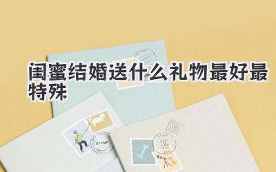 闺蜜结婚送什么礼物最好最特殊