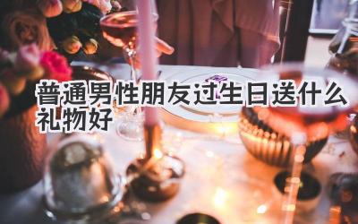 普通男性朋友过生日送什么礼物好