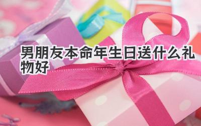 男朋友本命年生日送什么礼物好
