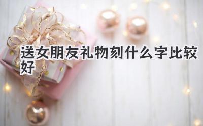 送女朋友礼物刻什么字比较好