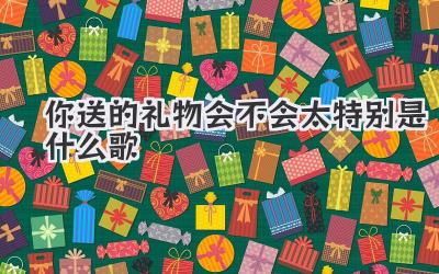 你送的礼物会不会太特别是什么歌