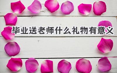 毕业送老师什么礼物有意义