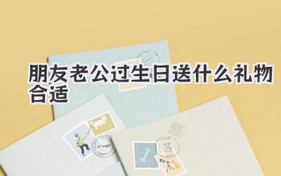 朋友老公过生日送什么礼物合适