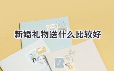 新婚礼物送什么比较好
