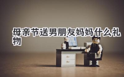 母亲节送男朋友妈妈什么礼物