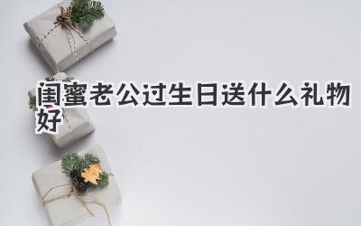 闺蜜老公过生日送什么礼物好