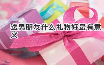 送男朋友什么礼物好最有意义