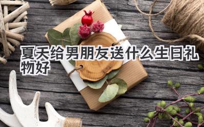 夏天给男朋友送什么生日礼物好
