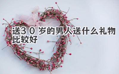 送30岁的男人送什么礼物比较好