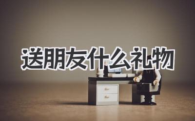 送朋友什么礼物