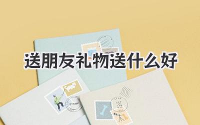 送朋友礼物送什么好