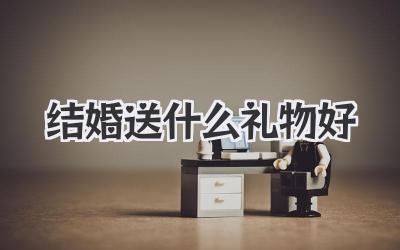 结婚送什么礼物好