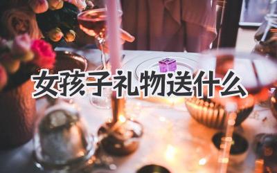 女孩子礼物送什么