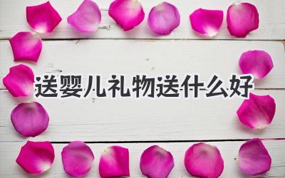 送婴儿礼物送什么好