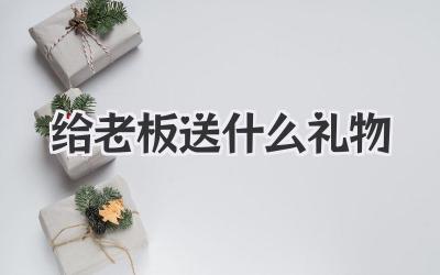 给老板送什么礼物