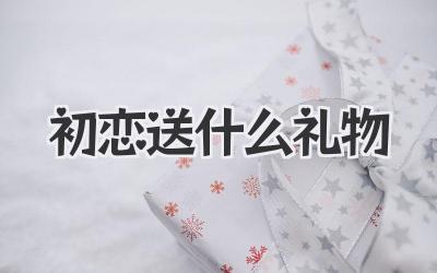 初恋送什么礼物