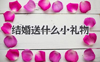 结婚送什么小礼物