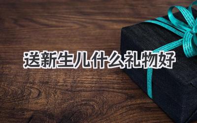 送新生儿什么礼物好