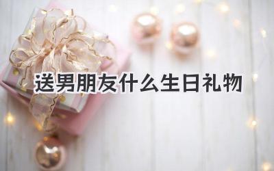 送男朋友什么生日礼物