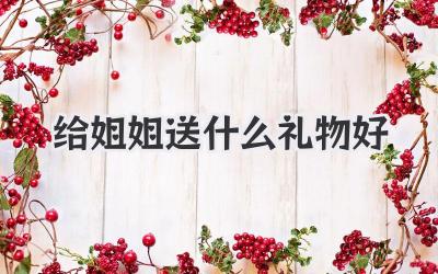 给姐姐送什么礼物好