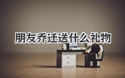 朋友乔迁送什么礼物