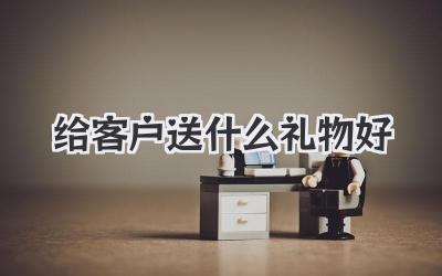给客户送什么礼物好