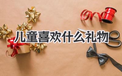 儿童喜欢什么礼物