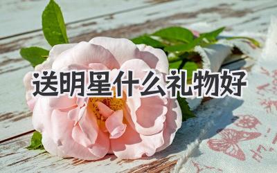 送明星什么礼物好