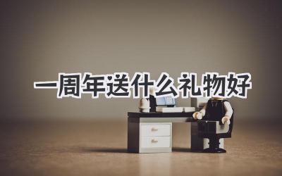 一周年送什么礼物好