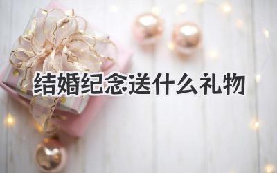 结婚纪念送什么礼物