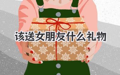 该送女朋友什么礼物
