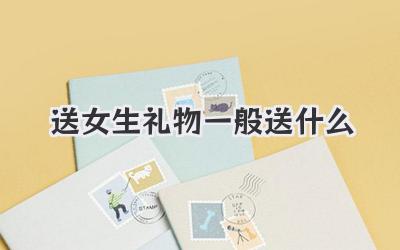 送女生礼物一般送什么