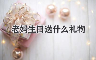 老妈生日送什么礼物