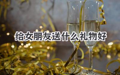 给女朋友送什么礼物好