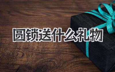 圆锁送什么礼物