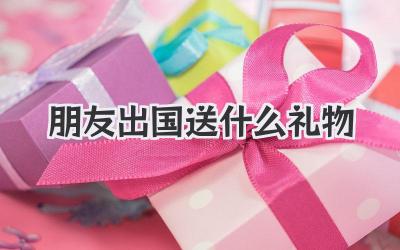 朋友出国送什么礼物