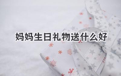 妈妈生日礼物送什么好