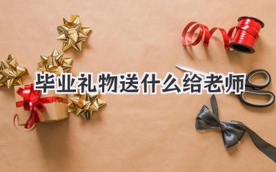 毕业礼物送什么给老师