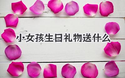 小女孩生日礼物送什么
