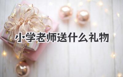 小学老师送什么礼物
