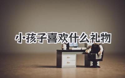 小孩子喜欢什么礼物