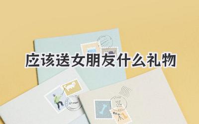 应该送女朋友什么礼物