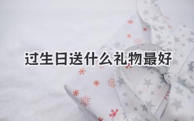 过生日送什么礼物最好