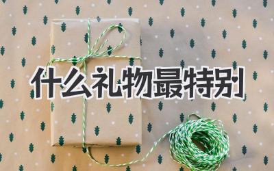 什么礼物最特别