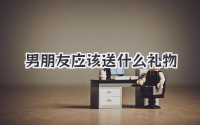 男朋友应该送什么礼物