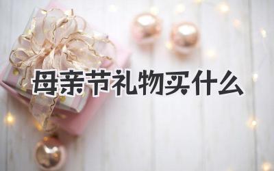 母亲节礼物买什么
