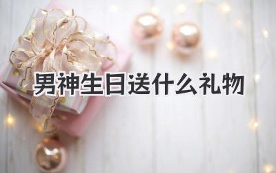 男神生日送什么礼物