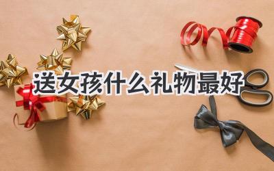 送女孩什么礼物最好