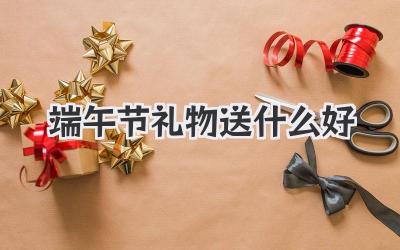 端午节礼物送什么好